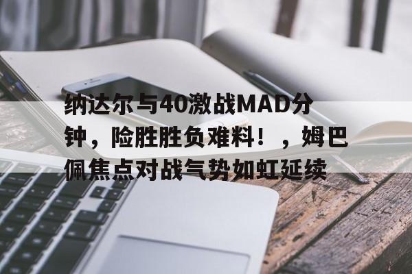 包含纳达尔与40激战MAD分钟，险胜胜负难料！，姆巴佩焦点对战气势如虹延续的词条