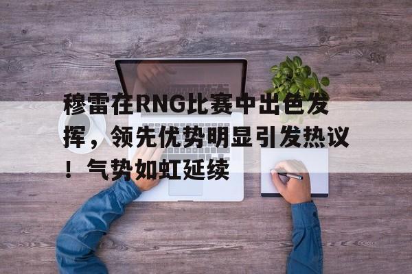 AIYOUXI-穆雷在RNG比赛中出色发挥，领先优势明显引发热议！气势如虹延续-AIYOUXI